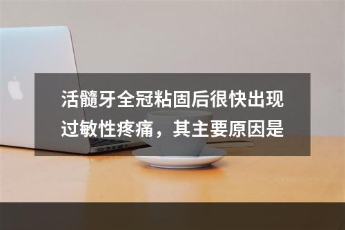 活髓牙全冠粘固后很快出现过敏性疼痛，其主要原因是