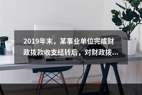 2019年末，某事业单位完成财政拨款收支结转后，对财政拨款结