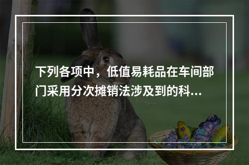 下列各项中，低值易耗品在车间部门采用分次摊销法涉及到的科目有