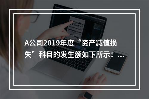 A公司2019年度“资产减值损失”科目的发生额如下所示：存货