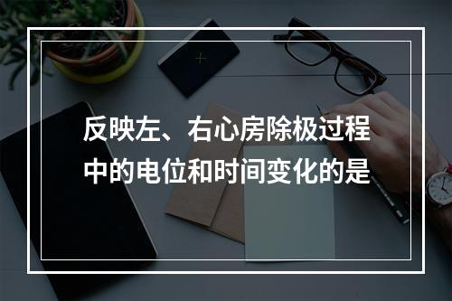 反映左、右心房除极过程中的电位和时间变化的是