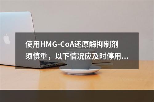 使用HMG-CoA还原酶抑制剂须慎重，以下情况应及时停用该药