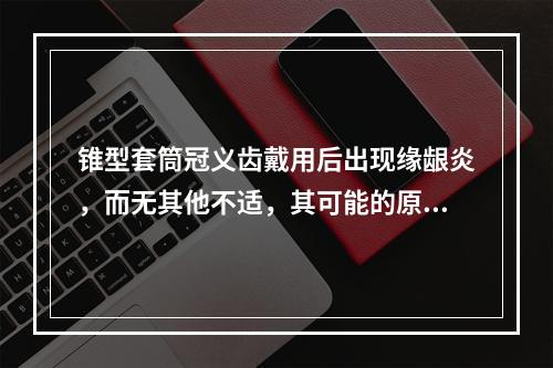 锥型套筒冠义齿戴用后出现缘龈炎，而无其他不适，其可能的原因有