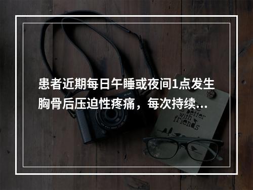 患者近期每日午睡或夜间1点发生胸骨后压迫性疼痛，每次持续20