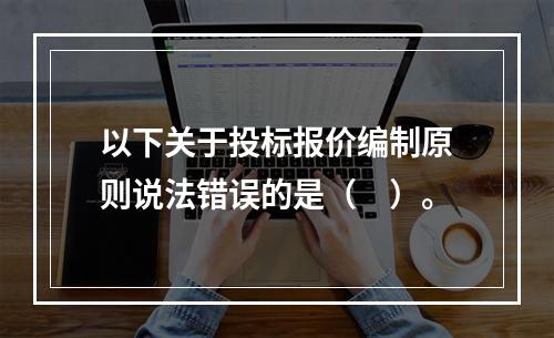 以下关于投标报价编制原则说法错误的是（　）。