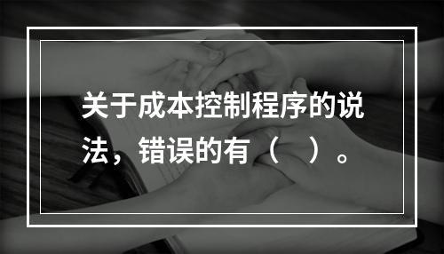 关于成本控制程序的说法，错误的有（　）。