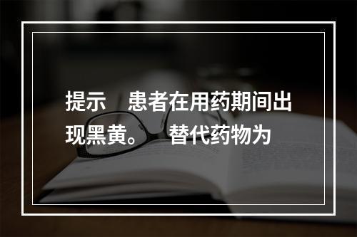 提示　患者在用药期间出现黑黄。　替代药物为　