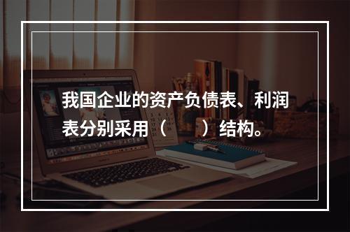 我国企业的资产负债表、利润表分别采用（　　）结构。