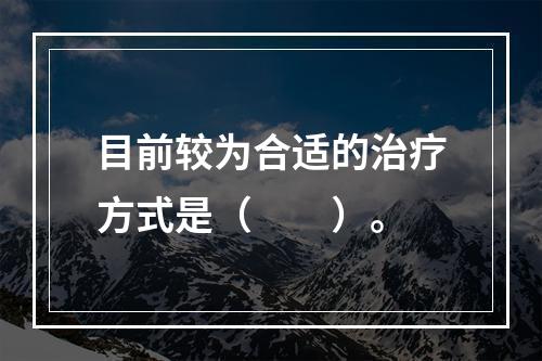 目前较为合适的治疗方式是（　　）。