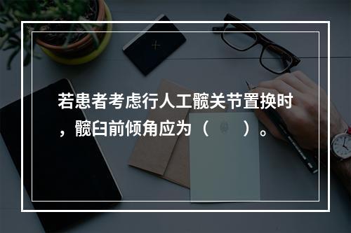 若患者考虑行人工髋关节置换时，髋臼前倾角应为（　　）。