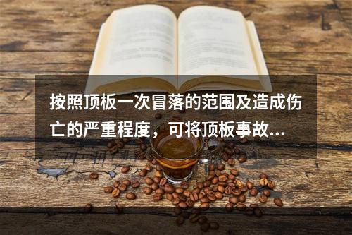 按照顶板一次冒落的范围及造成伤亡的严重程度，可将顶板事故分为