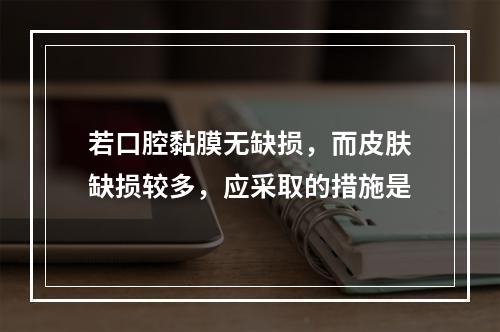 若口腔黏膜无缺损，而皮肤缺损较多，应采取的措施是