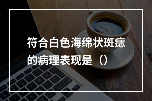 符合白色海绵状斑痣的病理表现是（）