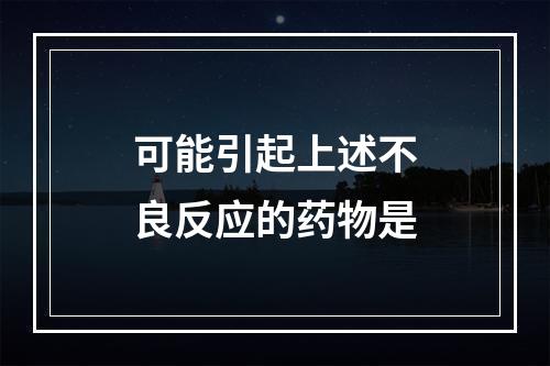 可能引起上述不良反应的药物是