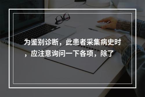 为鉴别诊断，此患者采集病史时，应注意询问一下各项，除了