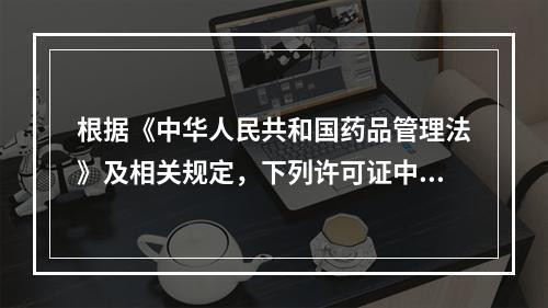 根据《中华人民共和国药品管理法》及相关规定，下列许可证中，有