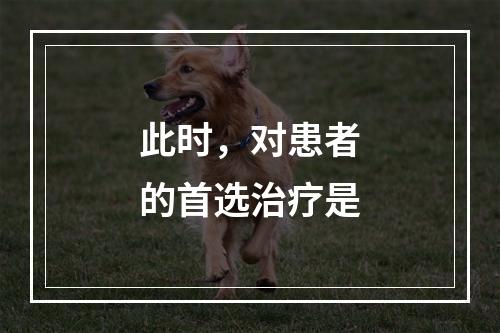 此时，对患者的首选治疗是