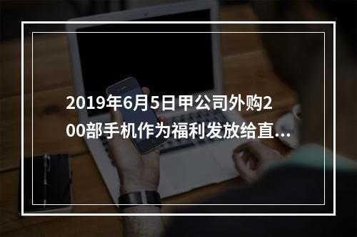 2019年6月5日甲公司外购200部手机作为福利发放给直接从