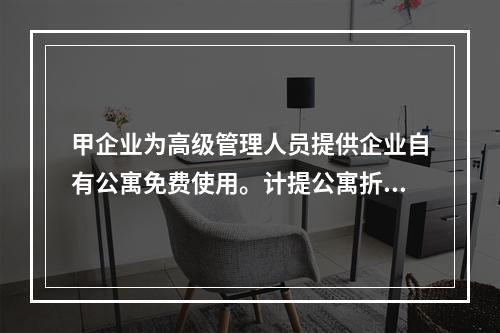 甲企业为高级管理人员提供企业自有公寓免费使用。计提公寓折旧时