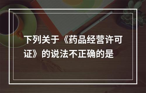 下列关于《药品经营许可证》的说法不正确的是