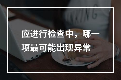 应进行检查中，哪一项最可能出现异常