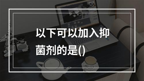 以下可以加入抑菌剂的是()