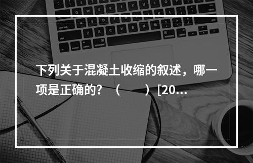 下列关于混凝土收缩的叙述，哪一项是正确的？（　　）[200