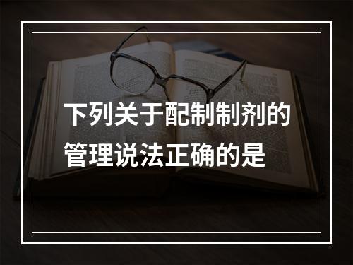 下列关于配制制剂的管理说法正确的是