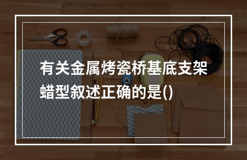 有关金属烤瓷桥基底支架蜡型叙述正确的是()