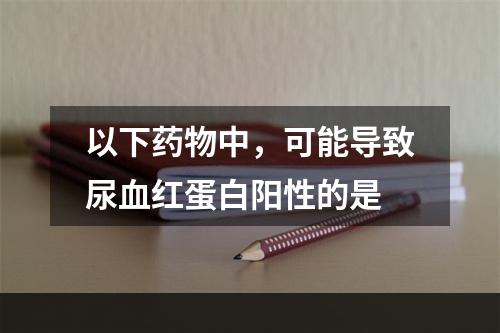 以下药物中，可能导致尿血红蛋白阳性的是