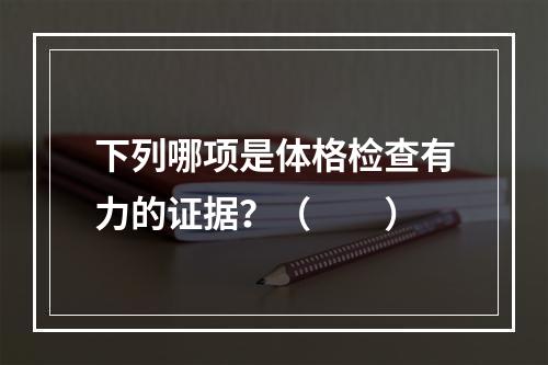 下列哪项是体格检查有力的证据？（　　）