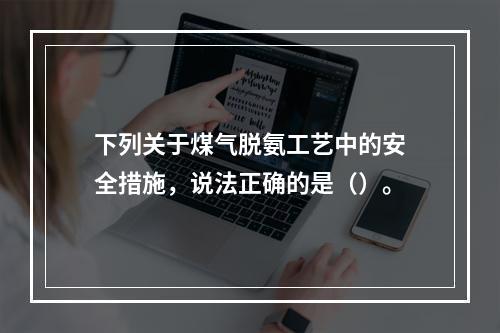 下列关于煤气脱氨工艺中的安全措施，说法正确的是（）。