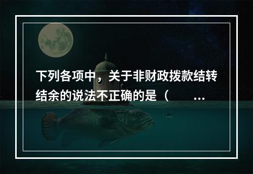 下列各项中，关于非财政拨款结转结余的说法不正确的是（　　）。