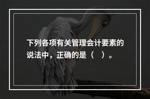 下列各项有关管理会计要素的说法中，正确的是（　）。