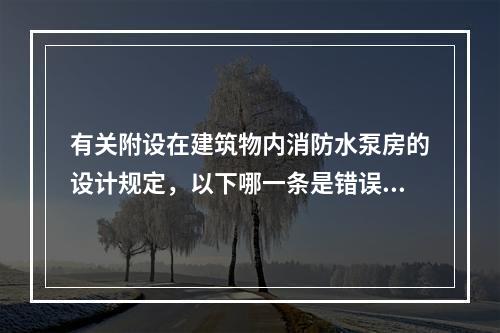 有关附设在建筑物内消防水泵房的设计规定，以下哪一条是错误的