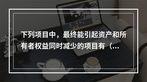 下列项目中，最终能引起资产和所有者权益同时减少的项目有（　）