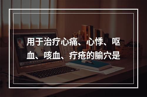 用于治疗心痛、心悸、呕血、咳血、疔疮的腧穴是