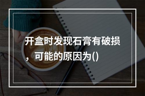 开盒时发现石膏有破损，可能的原因为()