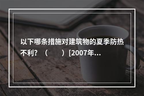 以下哪条措施对建筑物的夏季防热不利？（　　）[2007年真