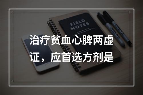 治疗贫血心脾两虚证，应首选方剂是