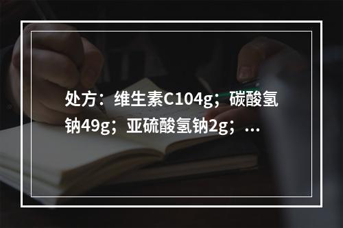 处方：维生素C104g；碳酸氢钠49g；亚硫酸氢钠2g；依地