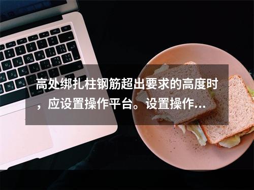 高处绑扎柱钢筋超出要求的高度时，应设置操作平台。设置操作平台