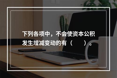 下列各项中，不会使资本公积发生增减变动的有（　　）。