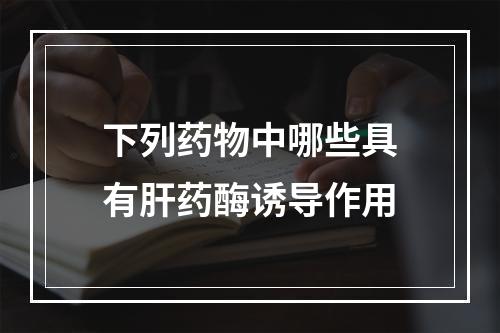 下列药物中哪些具有肝药酶诱导作用