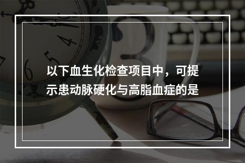 以下血生化检查项目中，可提示患动脉硬化与高脂血症的是