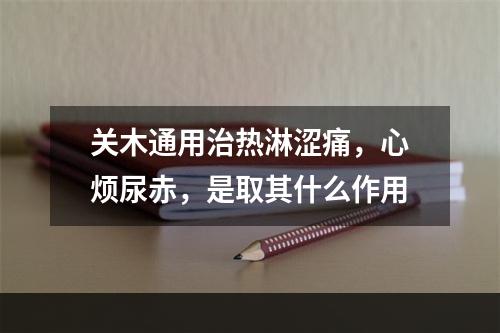 关木通用治热淋涩痛，心烦尿赤，是取其什么作用