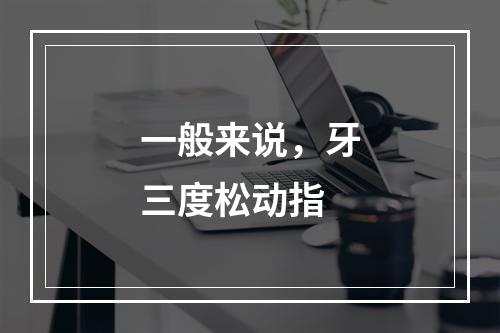 一般来说，牙三度松动指