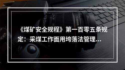 《煤矿安全规程》第一百零五条规定：采煤工作面用垮落法管理顶板