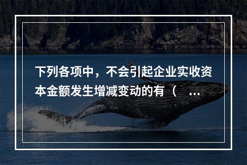 下列各项中，不会引起企业实收资本金额发生增减变动的有（　　）