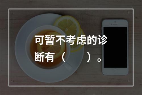 可暂不考虑的诊断有（　　）。